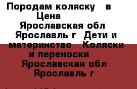 Породам коляску 2 в 1 › Цена ­ 3 700 - Ярославская обл., Ярославль г. Дети и материнство » Коляски и переноски   . Ярославская обл.,Ярославль г.
